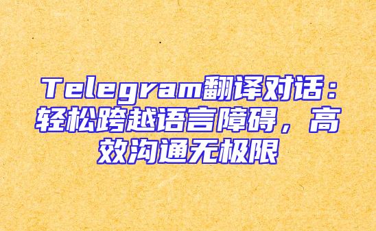 Telegram翻译对话：轻松跨越语言障碍，高效沟通无极限