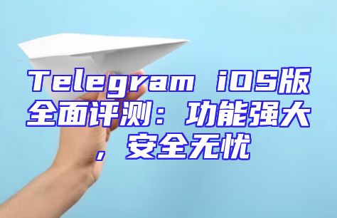 Telegram iOS版全面评测：功能强大，安全无忧