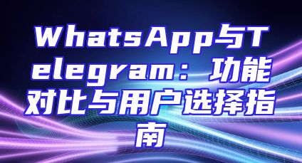 WhatsApp与Telegram：功能对比与用户选择指南