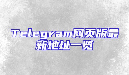 Telegram网页版最新地址一览