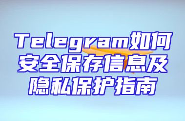 Telegram如何安全保存信息及隐私保护指南