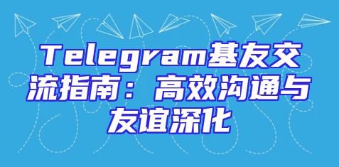 Telegram基友交流指南：高效沟通与友谊深化