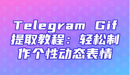 Telegram Gif提取教程：轻松制作个性动态表情