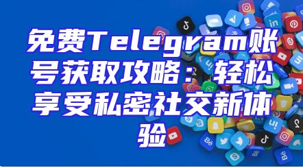 免费Telegram账号获取攻略：轻松享受私密社交新体验