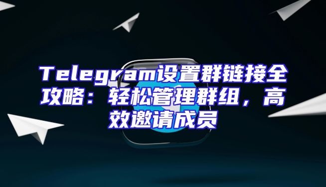 Telegram设置群链接全攻略：轻松管理群组，高效邀请成员