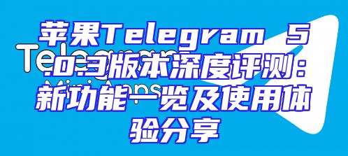 苹果Telegram 5.0.3版本深度评测：新功能一览及使用体验分享