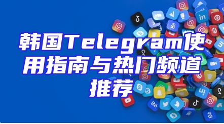 韩国Telegram使用指南与热门频道推荐