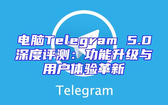 电脑Telegram 5.0深度评测：功能升级与用户体验革新
