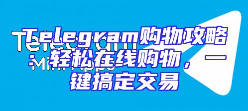 Telegram购物攻略：轻松在线购物，一键搞定交易