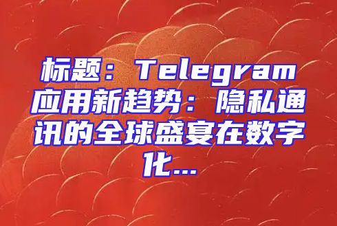 标题：Telegram应用新趋势：隐私通讯的全球盛宴在数字化...