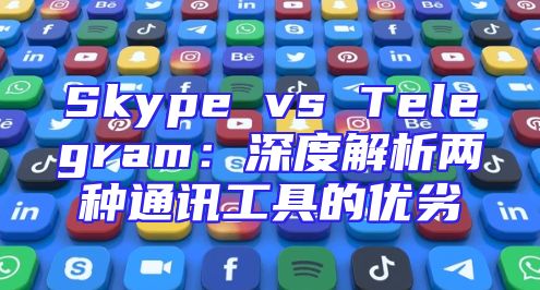 Skype vs Telegram：深度解析两种通讯工具的优劣
