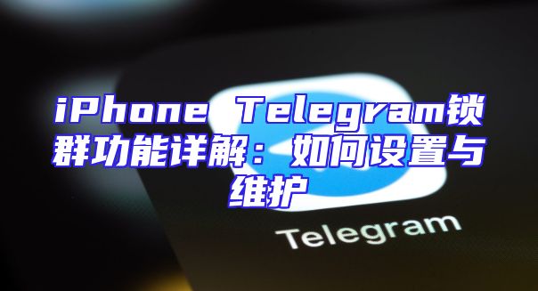 iPhone Telegram锁群功能详解：如何设置与维护