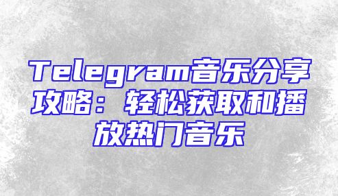 Telegram音乐分享攻略：轻松获取和播放热门音乐