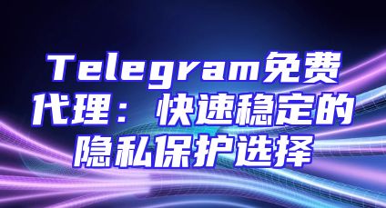 Telegram免费代理：快速稳定的隐私保护选择
