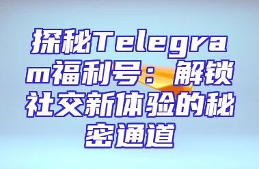 探秘Telegram福利号：解锁社交新体验的秘密通道