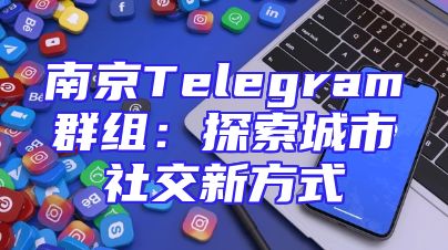 南京Telegram群组：探索城市社交新方式