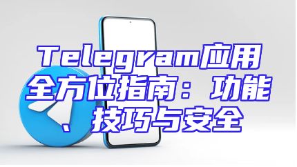 Telegram应用全方位指南：功能、技巧与安全
