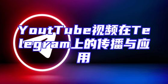 YoutTube视频在Telegram上的传播与应用
