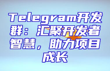 Telegram开发群：汇聚开发者智慧，助力项目成长