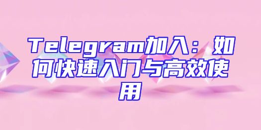 Telegram加入：如何快速入门与高效使用