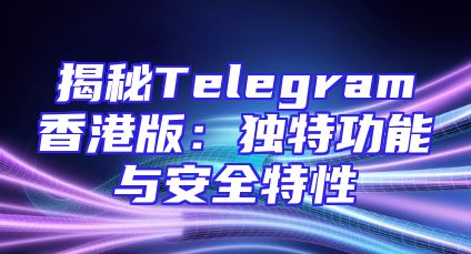 揭秘Telegram香港版：独特功能与安全特性