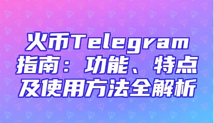火币Telegram指南：功能、特点及使用方法全解析