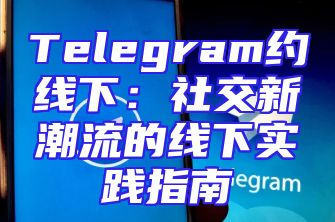 Telegram约线下：社交新潮流的线下实践指南