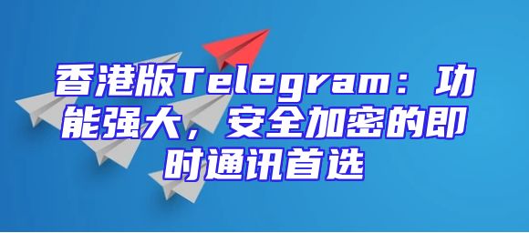 香港版Telegram：功能强大，安全加密的即时通讯首选
