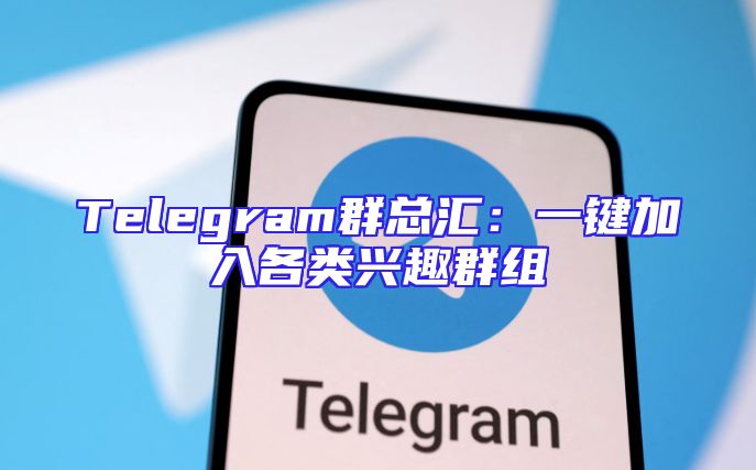Telegram群总汇：一键加入各类兴趣群组