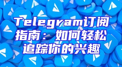 Telegram订阅指南：如何轻松追踪你的兴趣