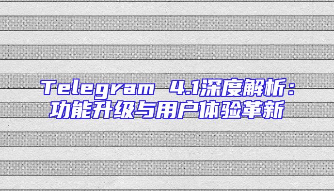 Telegram 4.1深度解析：功能升级与用户体验革新