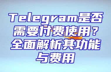 Telegram是否需要付费使用？全面解析其功能与费用