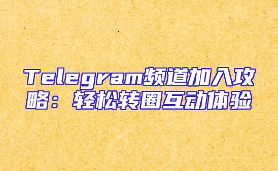 Telegram频道加入攻略：轻松转圈互动体验