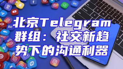 北京Telegram群组：社交新趋势下的沟通利器