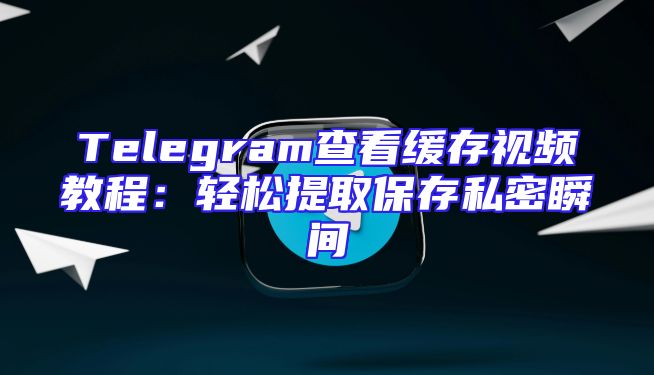 Telegram查看缓存视频教程：轻松提取保存私密瞬间