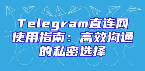 Telegram直连网使用指南：高效沟通的私密选择