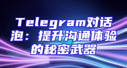 Telegram对话泡：提升沟通体验的秘密武器