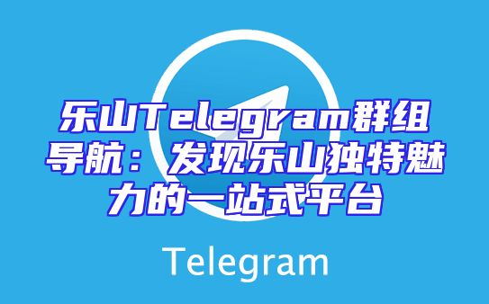 乐山Telegram群组导航：发现乐山独特魅力的一站式平台