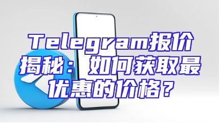 Telegram报价揭秘：如何获取最优惠的价格？