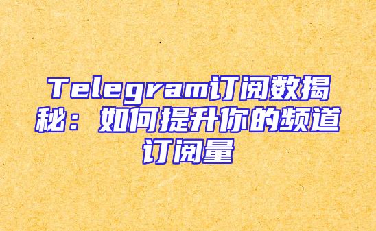Telegram订阅数揭秘：如何提升你的频道订阅量