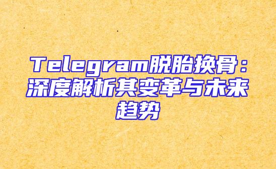 Telegram脱胎换骨：深度解析其变革与未来趋势