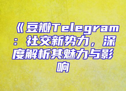 《豆瓣Telegram：社交新势力，深度解析其魅力与影响