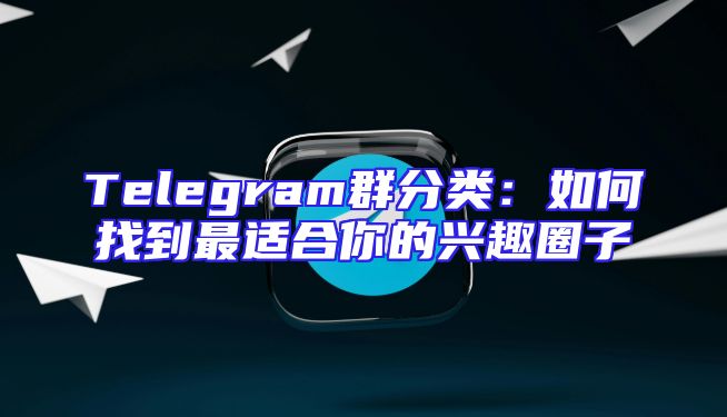 Telegram群分类：如何找到最适合你的兴趣圈子
