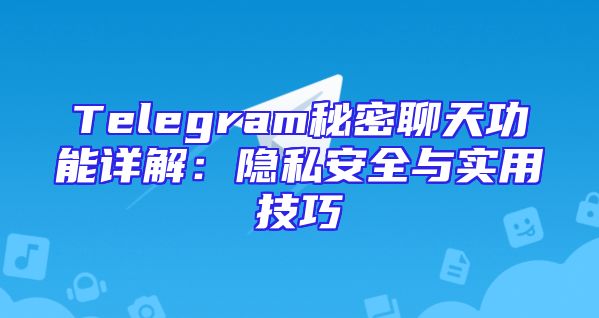 Telegram秘密聊天功能详解：隐私安全与实用技巧