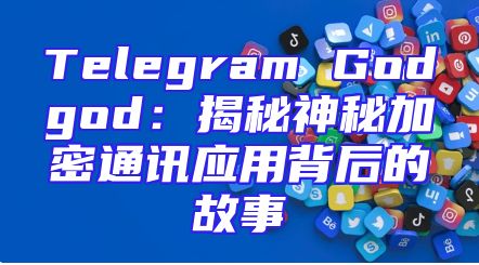 Telegram Godgod：揭秘神秘加密通讯应用背后的故事