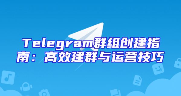 Telegram群组创建指南：高效建群与运营技巧
