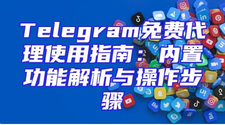 Telegram免费代理使用指南：内置功能解析与操作步骤