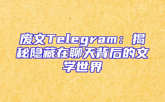 废文Telegram：揭秘隐藏在聊天背后的文学世界