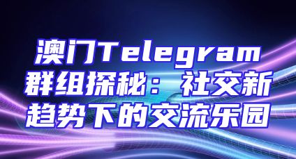 澳门Telegram群组探秘：社交新趋势下的交流乐园