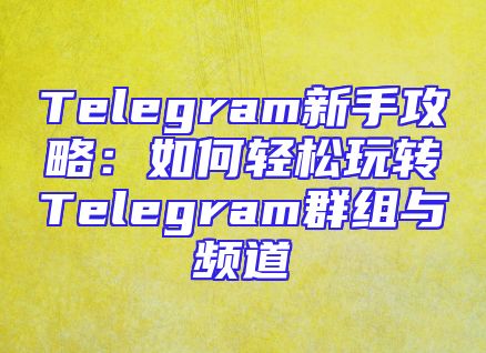 Telegram新手攻略：如何轻松玩转Telegram群组与频道